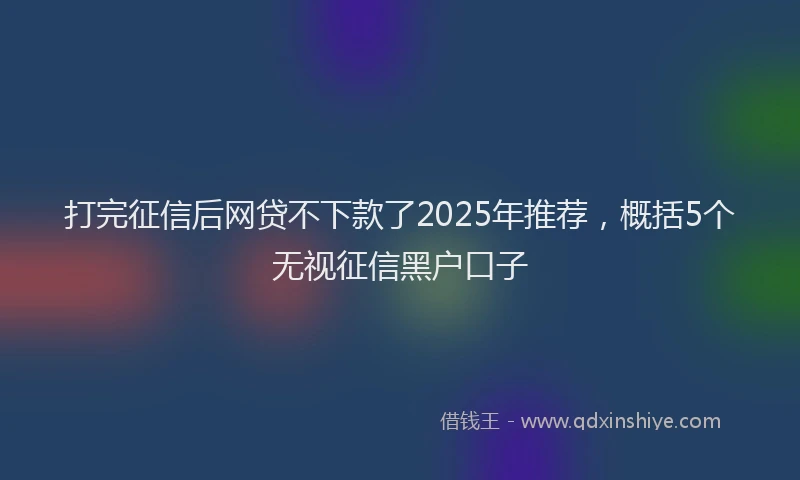 打完征信后网贷不下款了2025年推荐，概括5个无视征信黑户口子