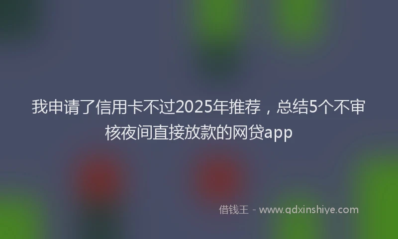 我申请了信用卡不过2025年推荐，总结5个不审核夜间直接放款的网贷app