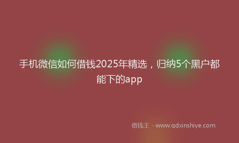 手机微信如何借钱2025年精选，归纳5个黑户都能下的app