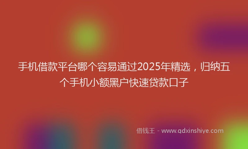 手机借款平台哪个容易通过2025年精选，归纳五个手机小额黑户快速贷款口子