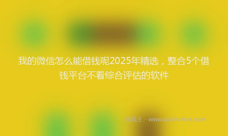 我的微信怎么能借钱呢2025年精选，整合5个借钱平台不看综合评估的软件