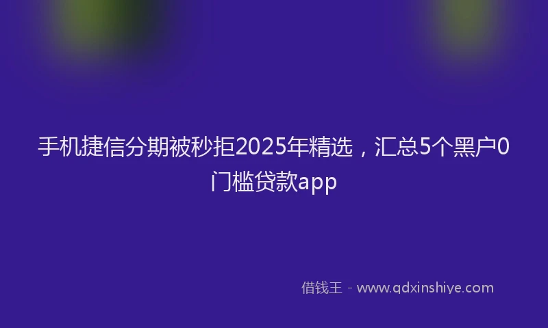 手机捷信分期被秒拒2025年精选，汇总5个黑户0门槛贷款app