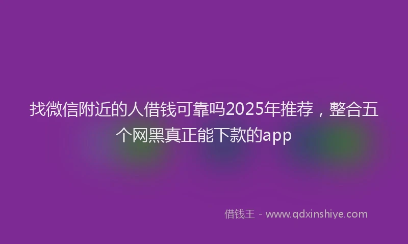 找微信附近的人借钱可靠吗2025年推荐，整合五个网黑真正能下款的app