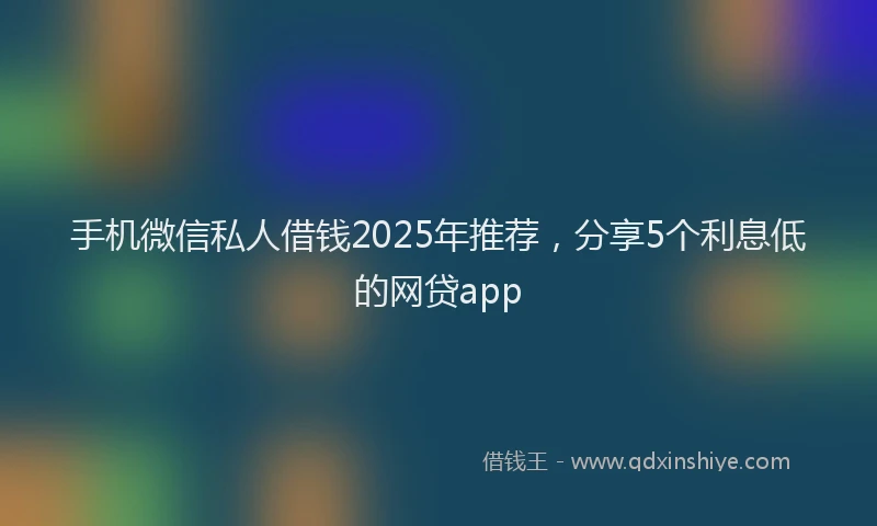 手机微信私人借钱2025年推荐，分享5个利息低的网贷app