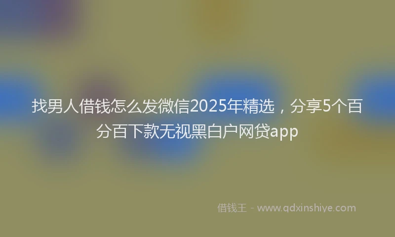 找男人借钱怎么发微信2025年精选，分享5个百分百下款无视黑白户网贷app