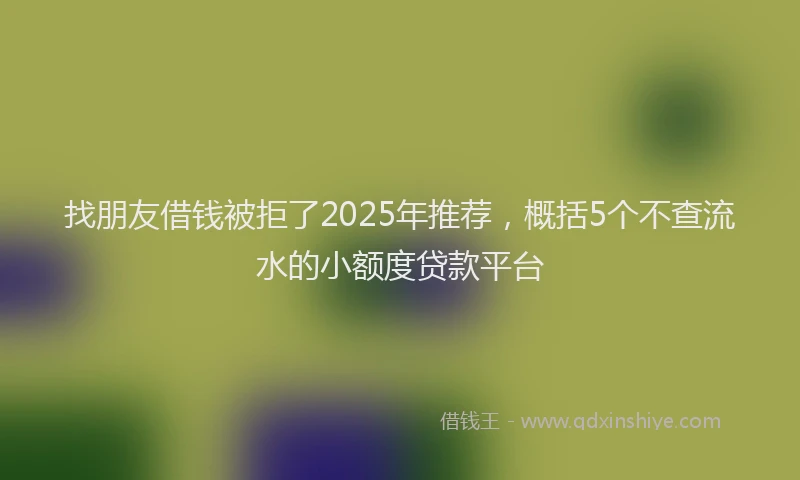 找朋友借钱被拒了2025年推荐，概括5个不查流水的小额度贷款平台