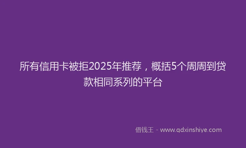 所有信用卡被拒2025年推荐，概括5个周周到贷款相同系列的平台