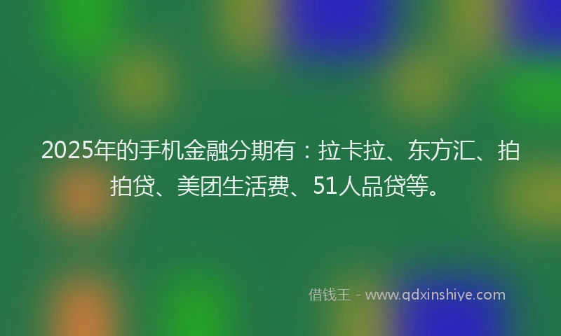 2025年的手机金融分期有：拉卡拉、东方汇、拍拍贷、美团生活费、51人品贷等。