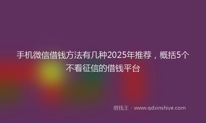 手机微信借钱方法有几种2025年推荐，概括5个不看征信的借钱平台