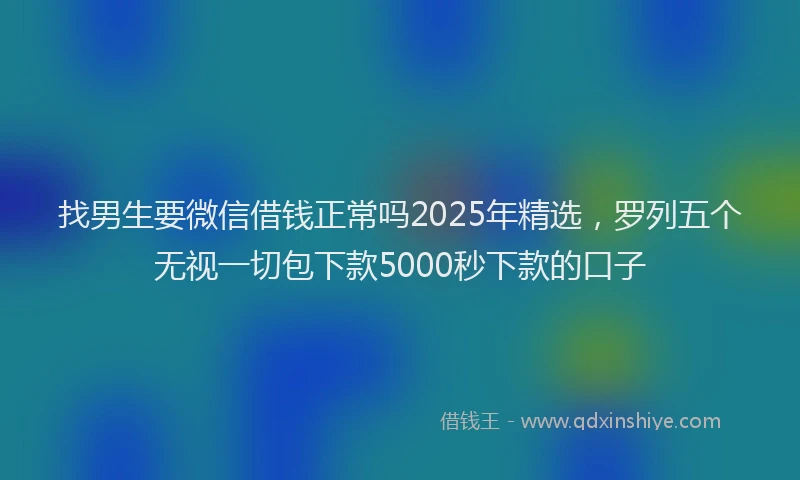 找男生要微信借钱正常吗2025年精选，罗列五个无视一切包下款5000秒下款的口子