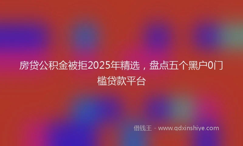 房贷公积金被拒2025年精选，盘点五个黑户0门槛贷款平台