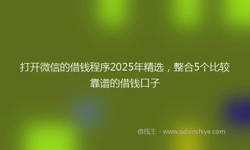 打开微信的借钱程序2025年精选，整合5个比较靠谱的借钱口子