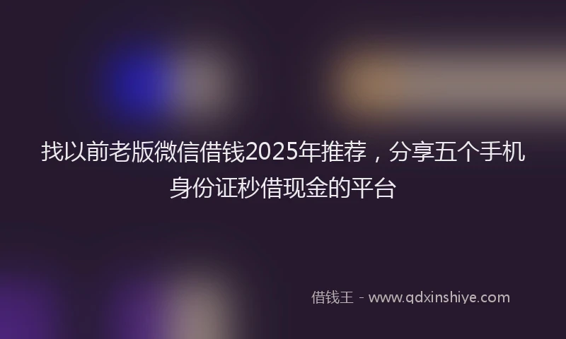 找以前老版微信借钱2025年推荐，分享五个手机身份证秒借现金的平台