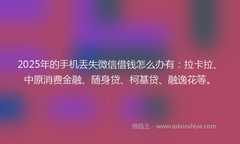 2025年的手机丢失微信借钱怎么办有：拉卡拉、中原消费金融、随身贷、柯基贷、融逸花等。