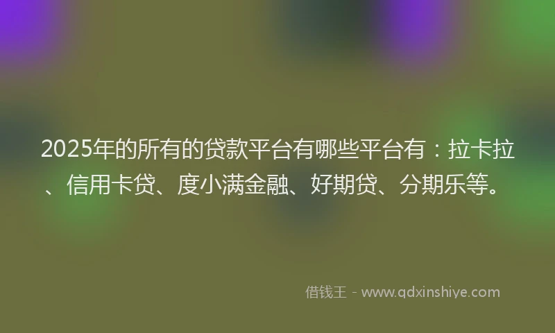 2025年的所有的贷款平台有哪些平台有：拉卡拉、信用卡贷、度小满金融、好期贷、分期乐等。