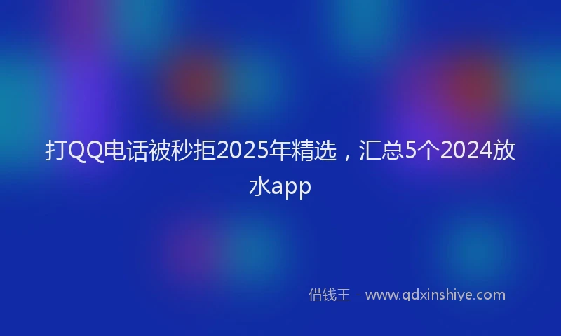 打QQ电话被秒拒2025年精选，汇总5个2024放水app