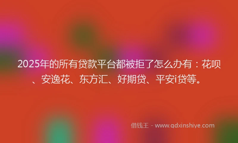 2025年的所有贷款平台都被拒了怎么办有：花呗、安逸花、东方汇、好期贷、平安i贷等。
