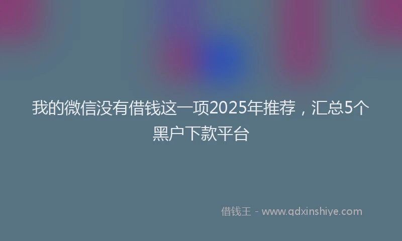 我的微信没有借钱这一项2025年推荐，汇总5个黑户下款平台