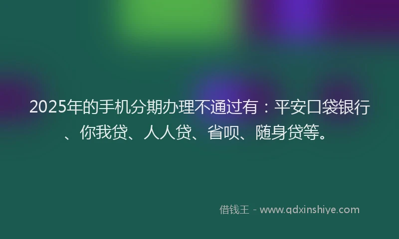 2025年的手机分期办理不通过有：平安口袋银行、你我贷、人人贷、省呗、随身贷等。