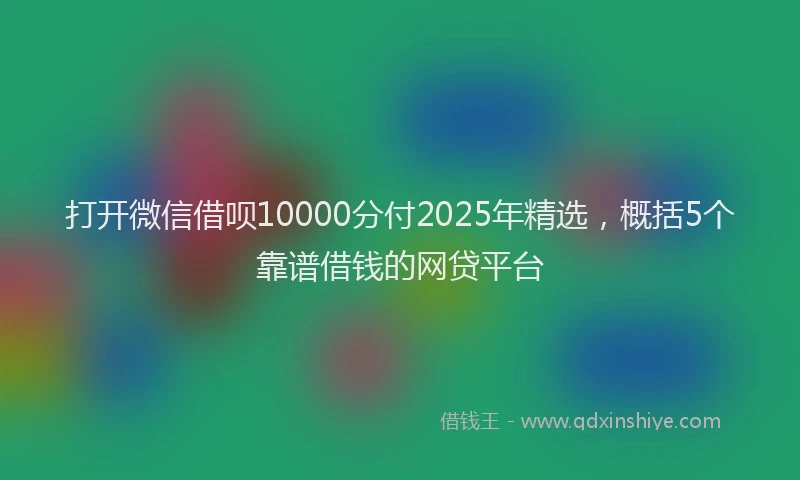 打开微信借呗10000分付2025年精选，概括5个靠谱借钱的网贷平台