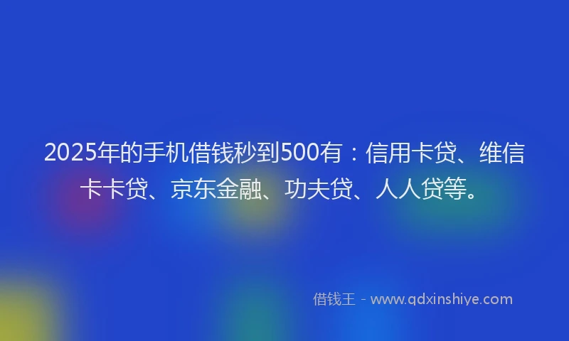2025年的手机借钱秒到500有：信用卡贷、维信卡卡贷、京东金融、功夫贷、人人贷等。