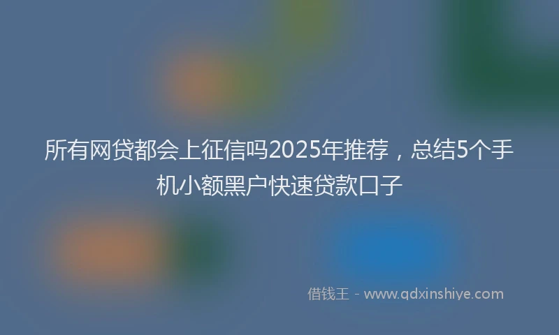 所有网贷都会上征信吗2025年推荐，总结5个手机小额黑户快速贷款口子