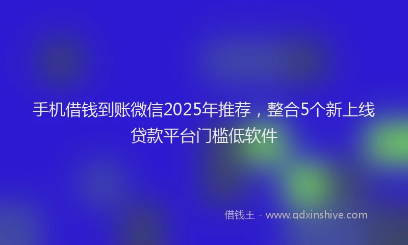 手机借钱到账微信2025年推荐，整合5个新上线贷款平台门槛低软件