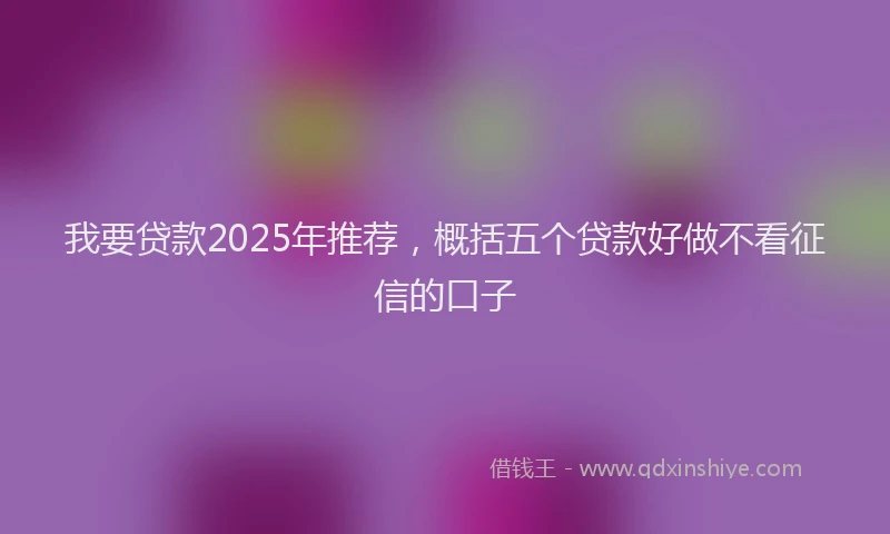我要贷款2025年推荐，概括五个贷款好做不看征信的口子