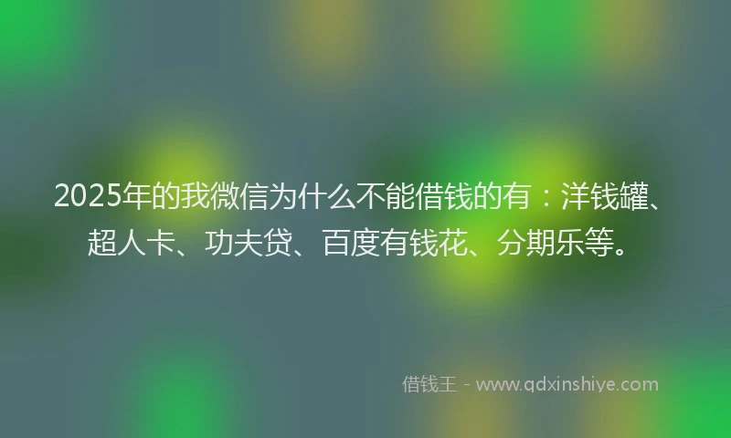2025年的我微信为什么不能借钱的有：洋钱罐、超人卡、功夫贷、百度有钱花、分期乐等。