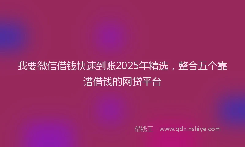 我要微信借钱快速到账2025年精选，整合五个靠谱借钱的网贷平台
