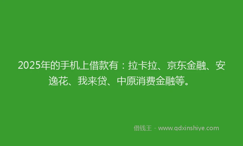 2025年的手机上借款有:拉卡拉、京东金融、安逸花、我来贷、中原消费金融等。