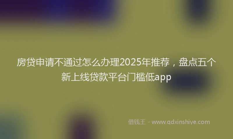 房贷申请不通过怎么办理2025年推荐，盘点五个新上线贷款平台门槛低app