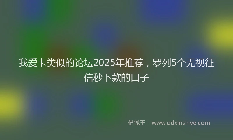 我爱卡类似的论坛2025年推荐，罗列5个无视征信秒下款的口子