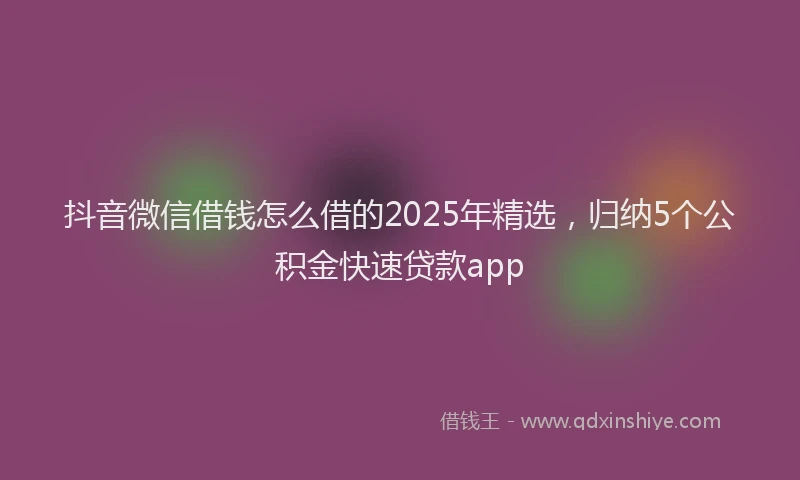 抖音微信借钱怎么借的2025年精选，归纳5个公积金快速贷款app
