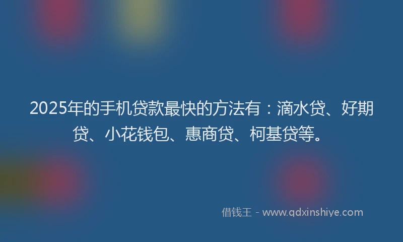 2025年的手机贷款最快的方法有：滴水贷、好期贷、小花钱包、惠商贷、柯基贷等。