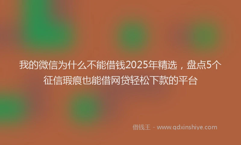 我的微信为什么不能借钱2025年精选，盘点5个征信瑕疵也能借网贷轻松下款的平台