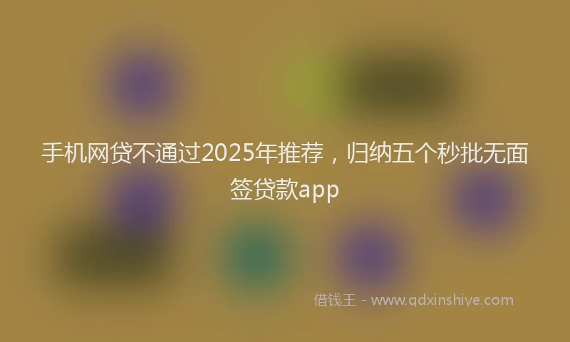 手机网贷不通过2025年推荐，归纳五个秒批无面签贷款app