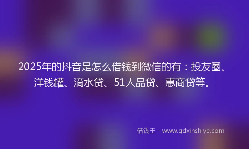 2025年的抖音是怎么借钱到微信的有：投友圈、洋钱罐、滴水贷、51人品贷、惠商贷等。