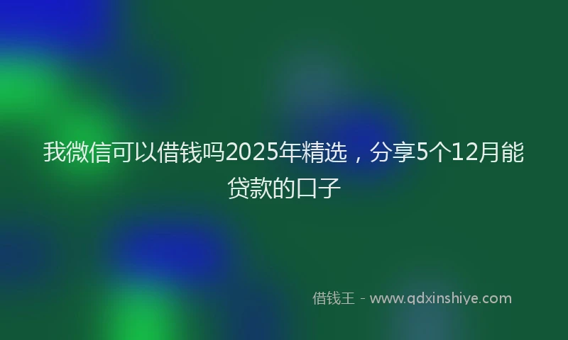我微信可以借钱吗2025年精选，分享5个12月能贷款的口子