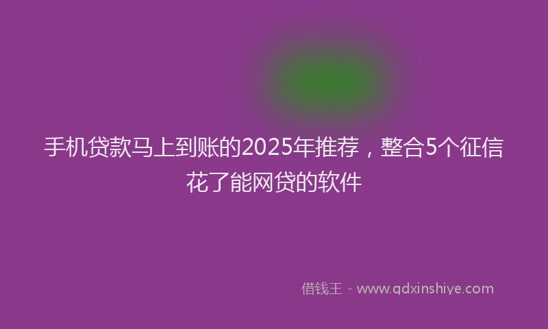 手机贷款马上到账的2025年推荐，整合5个征信花了能网贷的软件