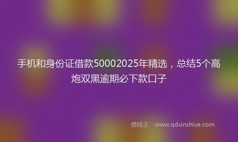手机和身份证借款50002025年精选，总结5个高炮双黑逾期必下款口子