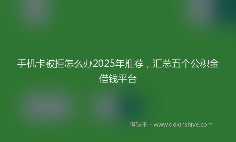 手机卡被拒怎么办2025年推荐，汇总五个公积金借钱平台
