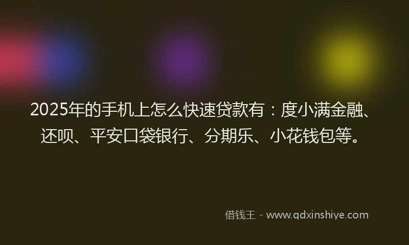 2025年的手机上怎么快速贷款有：度小满金融、还呗、平安口袋银行、分期乐、小花钱包等。