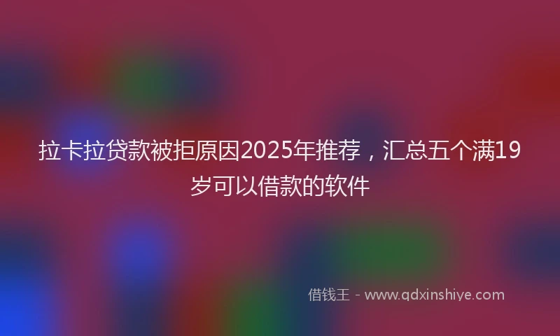 拉卡拉贷款被拒原因2025年推荐，汇总五个满19岁可以借款的软件
