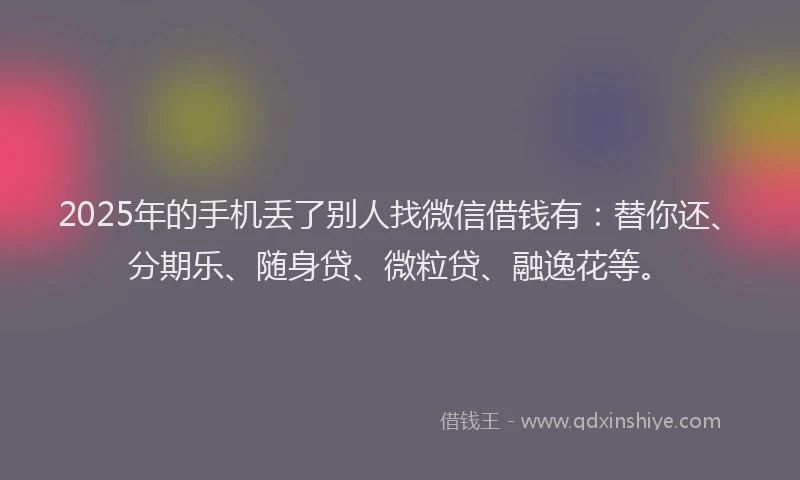 2025年的手机丢了别人找微信借钱有：替你还、分期乐、随身贷、微粒贷、融逸花等。