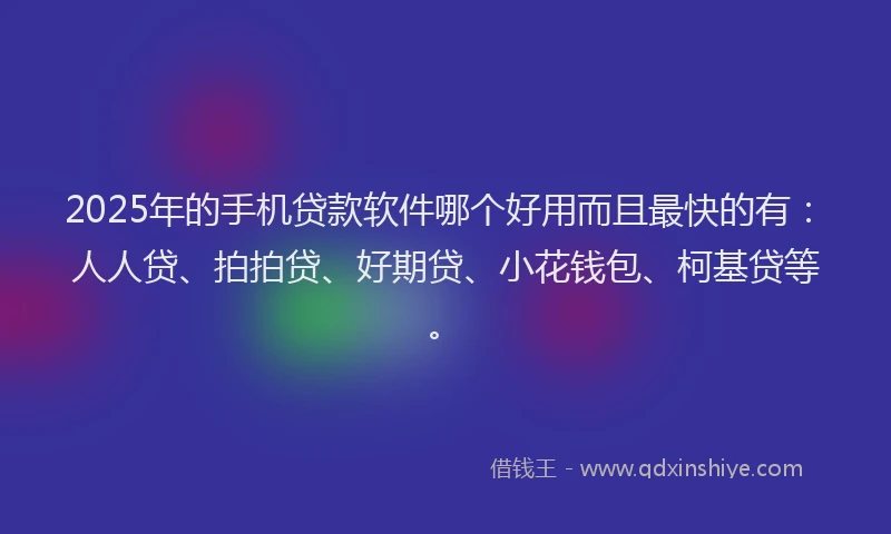 2025年的手机贷款软件哪个好用而且最快的有：人人贷、拍拍贷、好期贷、小花钱包、柯基贷等。