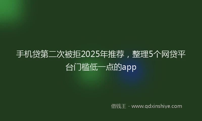 手机贷第二次被拒2025年推荐，整理5个网贷平台门槛低一点的app