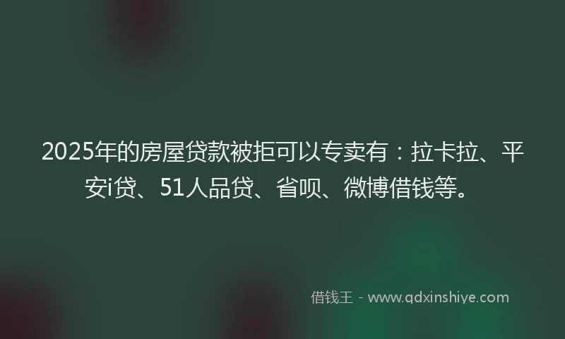 2025年的房屋贷款被拒可以专卖有：拉卡拉、平安i贷、51人品贷、省呗、微博借钱等。