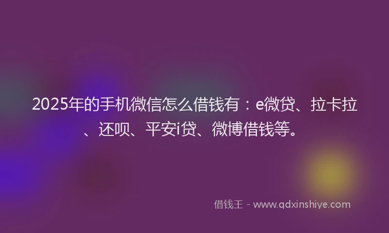 2025年的手机微信怎么借钱有：e微贷、拉卡拉、还呗、平安i贷、微博借钱等。