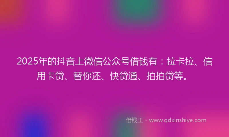 2025年的抖音上微信公众号借钱有：拉卡拉、信用卡贷、替你还、快贷通、拍拍贷等。